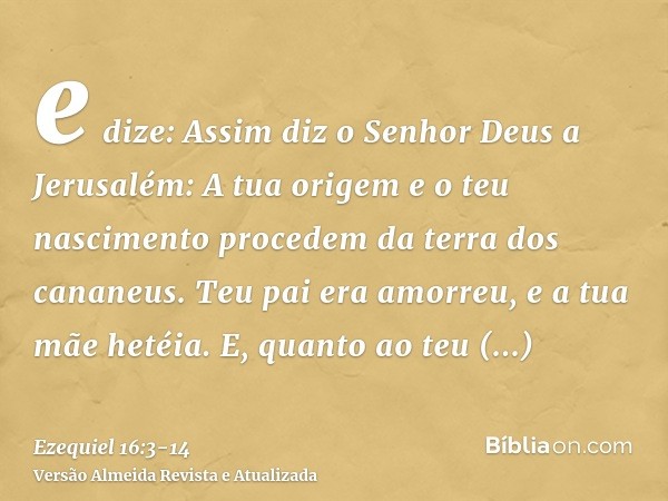 e dize: Assim diz o Senhor Deus a Jerusalém: A tua origem e o teu nascimento procedem da terra dos cananeus. Teu pai era amorreu, e a tua mãe hetéia.E, quanto a