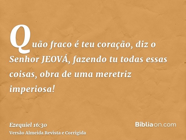 Quão fraco é teu coração, diz o Senhor JEOVÁ, fazendo tu todas essas coisas, obra de uma meretriz imperiosa!