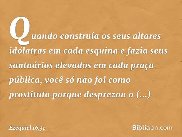 Quando construía os seus altares idólatras em cada esquina e fazia seus santuários elevados em cada praça pública, você só não foi como prostituta porque despre