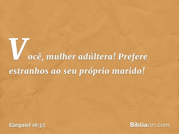 "Você, mulher adúltera! Prefere estranhos ao seu próprio marido! -- Ezequiel 16:32