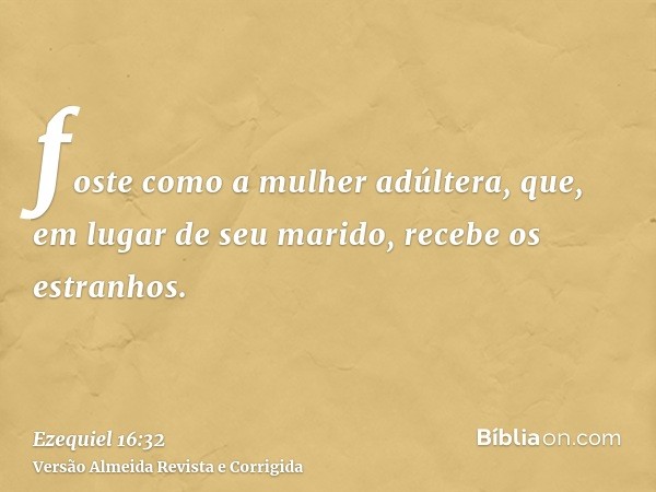 foste como a mulher adúltera, que, em lugar de seu marido, recebe os estranhos.