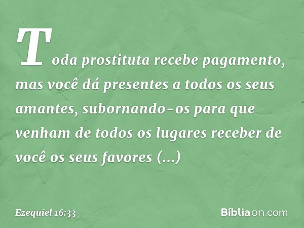 Toda prostituta recebe pagamento, mas você dá presentes a todos os seus amantes, subornando-os para que venham de todos os lugares receber de você os seus favor