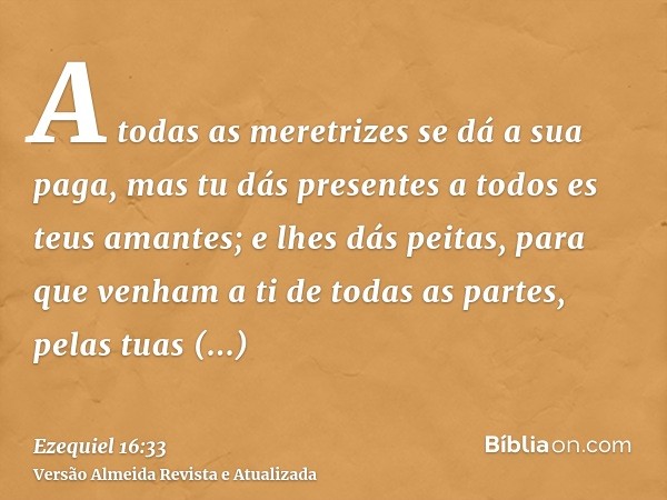 A todas as meretrizes se dá a sua paga, mas tu dás presentes a todos es teus amantes; e lhes dás peitas, para que venham a ti de todas as partes, pelas tuas pro