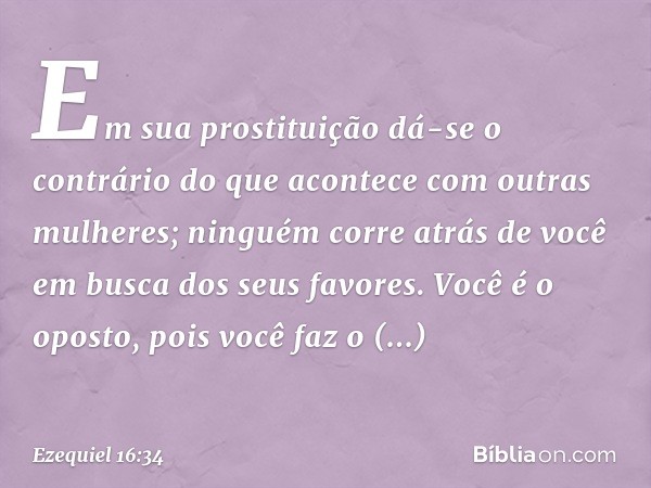 Em sua prostituição dá-se o contrário do que acontece com outras mulheres; ninguém corre atrás de você em busca dos seus favores. Você é o oposto, pois você faz