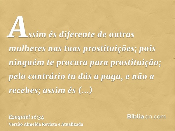 Assim és diferente de outras mulheres nas tuas prostituições; pois ninguém te procura para prostituição; pelo contrário tu dás a paga, e não a recebes; assim és