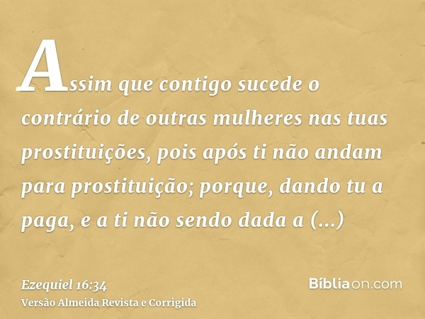 Assim que contigo sucede o contrário de outras mulheres nas tuas prostituições, pois após ti não andam para prostituição; porque, dando tu a paga, e a ti não se