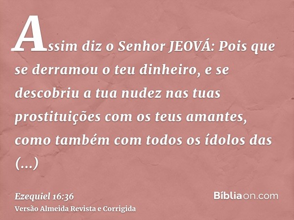 Assim diz o Senhor JEOVÁ: Pois que se derramou o teu dinheiro, e se descobriu a tua nudez nas tuas prostituições com os teus amantes, como também com todos os í