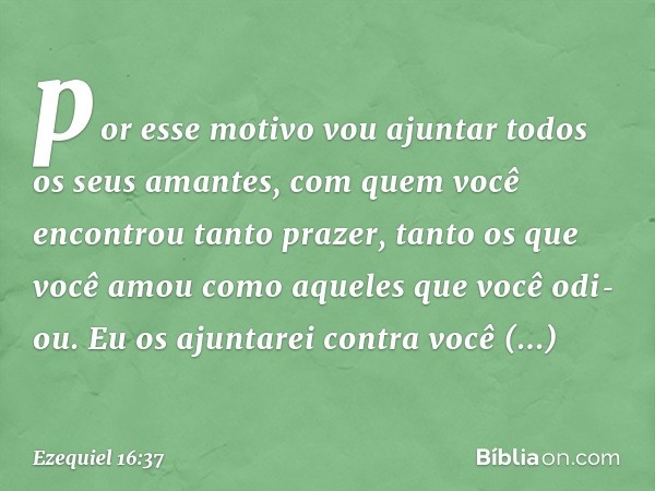 por esse motivo vou ajuntar todos os seus aman­tes, com quem você encontrou tanto prazer, tanto os que você amou como aqueles que você odi­ou. Eu os ajuntarei c