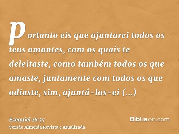 portanto eis que ajuntarei todos os teus amantes, com os quais te deleitaste, como também todos os que amaste, juntamente com todos os que odiaste, sim, ajuntá-