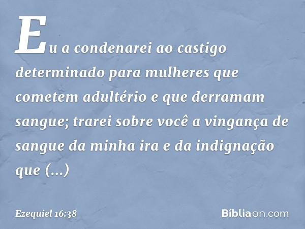 Eu a condenarei ao castigo determinado para mulheres que cometem adultério e que derramam sangue; trarei sobre você a vingança de sangue da minha ira e da indig