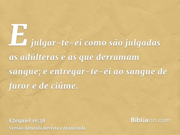 E julgar-te-ei como são julgadas as adúlteras e as que derramam sangue; e entregar-te-ei ao sangue de furor e de ciúme.