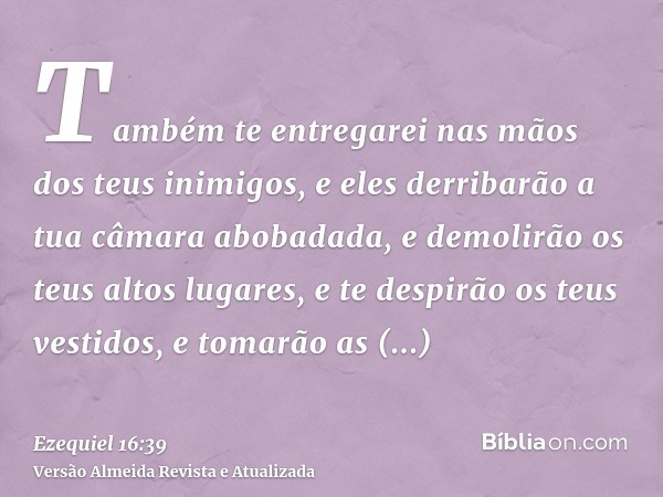 Também te entregarei nas mãos dos teus inimigos, e eles derribarão a tua câmara abobadada, e demolirão os teus altos lugares, e te despirão os teus vestidos, e 