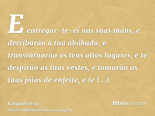 E entregar-te-ei nas suas mãos, e derribarão a tua abóbada, e transtornarão os teus altos lugares, e te despirão as tuas vestes, e tomarão as tuas jóias de enfe