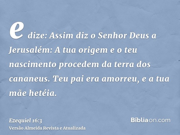 e dize: Assim diz o Senhor Deus a Jerusalém: A tua origem e o teu nascimento procedem da terra dos cananeus. Teu pai era amorreu, e a tua mãe hetéia.