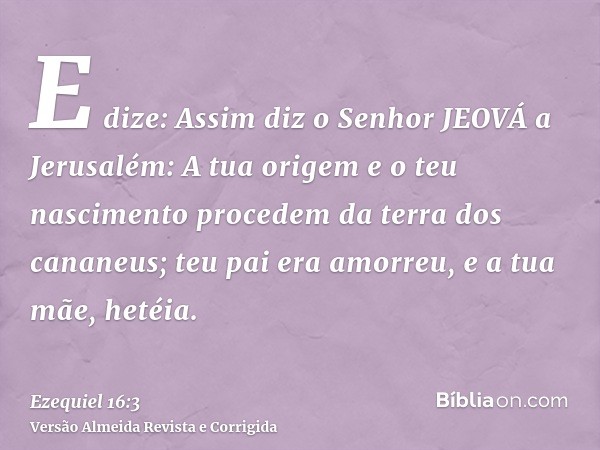 E dize: Assim diz o Senhor JEOVÁ a Jerusalém: A tua origem e o teu nascimento procedem da terra dos cananeus; teu pai era amorreu, e a tua mãe, hetéia.