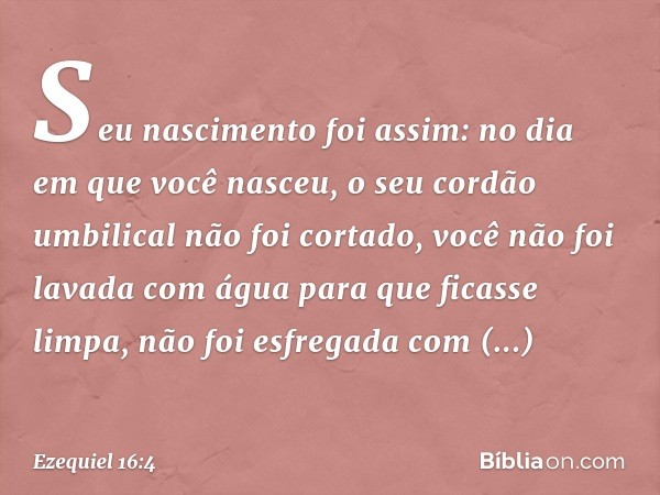 Seu nascimento foi assim: no dia em que você nasceu, o seu cordão umbilical não foi cortado, você não foi lavada com água para que ficasse limpa, não foi esfreg