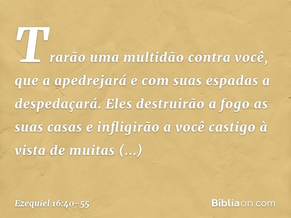 Trarão uma multidão contra você, que a apedrejará e com suas espadas a despedaçará. Eles destruirão a fogo as suas casas e infligirão a você castigo à vista de 