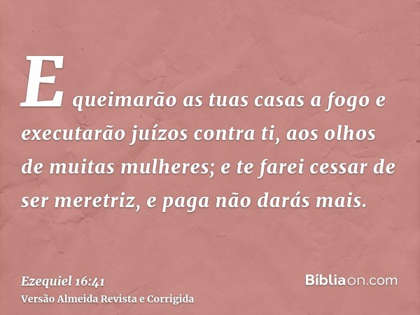 E queimarão as tuas casas a fogo e executarão juízos contra ti, aos olhos de muitas mulheres; e te farei cessar de ser meretriz, e paga não darás mais.