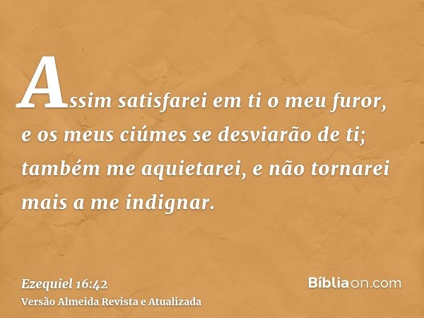 Assim satisfarei em ti o meu furor, e os meus ciúmes se desviarão de ti; também me aquietarei, e não tornarei mais a me indignar.