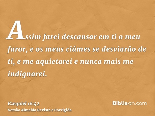 Assim farei descansar em ti o meu furor, e os meus ciúmes se desviarão de ti, e me aquietarei e nunca mais me indignarei.