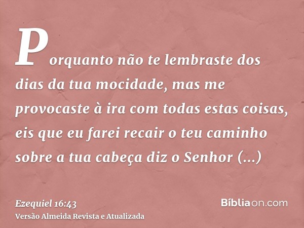 Porquanto não te lembraste dos dias da tua mocidade, mas me provocaste à ira com todas estas coisas, eis que eu farei recair o teu caminho sobre a tua cabeça di