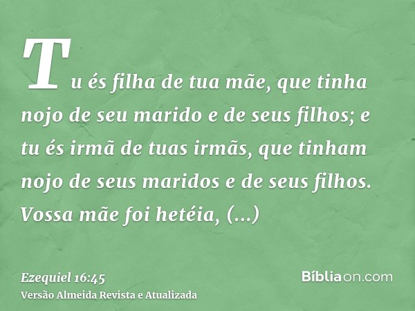 Tu és filha de tua mãe, que tinha nojo de seu marido e de seus filhos; e tu és irmã de tuas irmãs, que tinham nojo de seus maridos e de seus filhos. Vossa mãe f