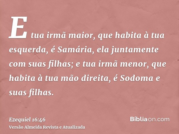 E tua irmã maior, que habita à tua esquerda, é Samária, ela juntamente com suas filhas; e tua irmã menor, que habita à tua mão direita, é Sodoma e suas filhas.