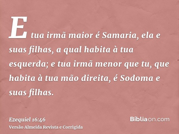 E tua irmã maior é Samaria, ela e suas filhas, a qual habita à tua esquerda; e tua irmã menor que tu, que habita à tua mão direita, é Sodoma e suas filhas.