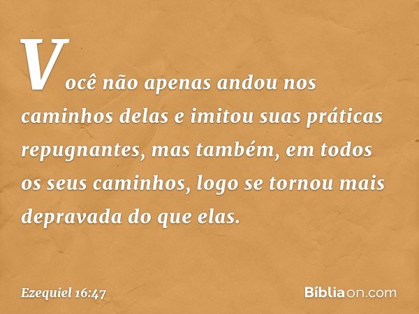 Você não apenas andou nos caminhos delas e imitou suas práticas repugnantes, mas também, em todos os seus caminhos, logo se tornou mais depravada do que elas. -