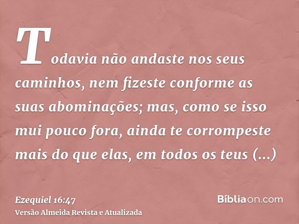 Todavia não andaste nos seus caminhos, nem fizeste conforme as suas abominações; mas, como se isso mui pouco fora, ainda te corrompeste mais do que elas, em tod