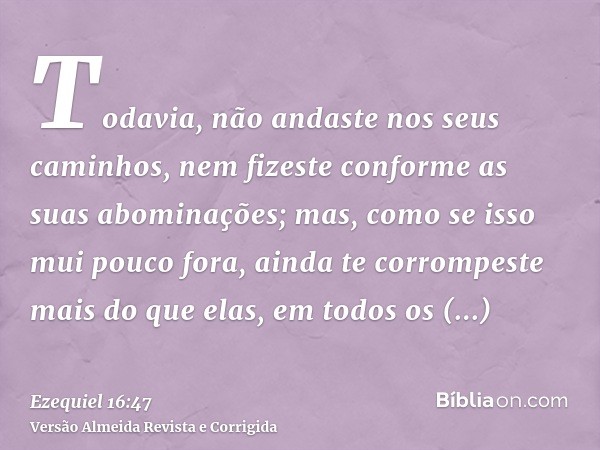 Todavia, não andaste nos seus caminhos, nem fizeste conforme as suas abominações; mas, como se isso mui pouco fora, ainda te corrompeste mais do que elas, em to