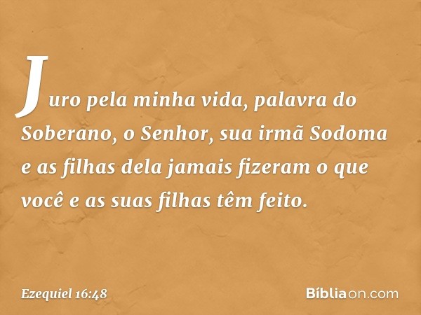 Juro pela minha vida, palavra do Soberano, o Senhor, sua irmã Sodoma e as filhas dela jamais fizeram o que você e as suas filhas têm feito. -- Ezequiel 16:48