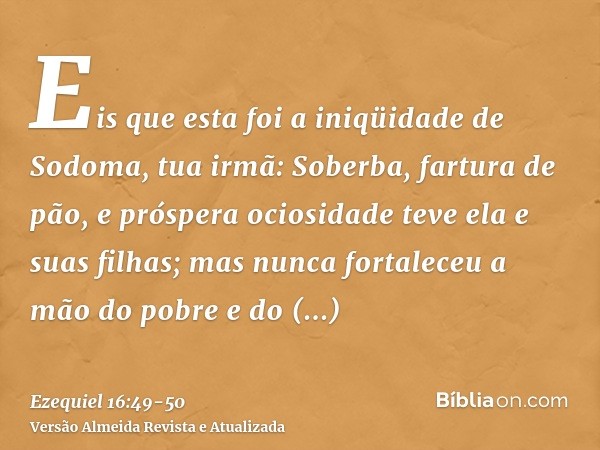 Eis que esta foi a iniqüidade de Sodoma, tua irmã: Soberba, fartura de pão, e próspera ociosidade teve ela e suas filhas; mas nunca fortaleceu a mão do pobre e 