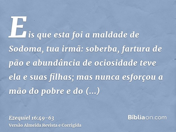 Eis que esta foi a maldade de Sodoma, tua irmã: soberba, fartura de pão e abundância de ociosidade teve ela e suas filhas; mas nunca esforçou a mão do pobre e d