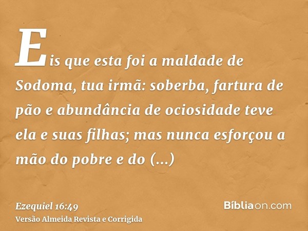 Eis que esta foi a maldade de Sodoma, tua irmã: soberba, fartura de pão e abundância de ociosidade teve ela e suas filhas; mas nunca esforçou a mão do pobre e d