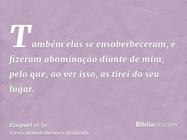 Também elas se ensoberbeceram, e fizeram abominação diante de mim; pelo que, ao ver isso, as tirei do seu lugar.