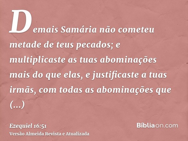 Demais Samária não cometeu metade de teus pecados; e multiplicaste as tuas abominações mais do que elas, e justificaste a tuas irmãs, com todas as abominações q