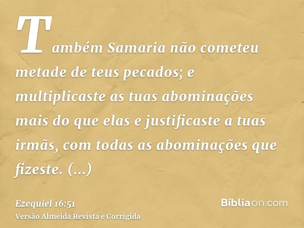 Também Samaria não cometeu metade de teus pecados; e multiplicaste as tuas abominações mais do que elas e justificaste a tuas irmãs, com todas as abominações qu