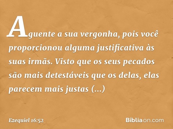 Aguente a sua vergonha, pois você proporcionou alguma justificativa às suas irmãs. Visto que os seus pecados são mais detestáveis que os delas, elas parecem mai