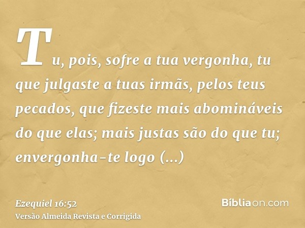 Tu, pois, sofre a tua vergonha, tu que julgaste a tuas irmãs, pelos teus pecados, que fizeste mais abomináveis do que elas; mais justas são do que tu; envergonh