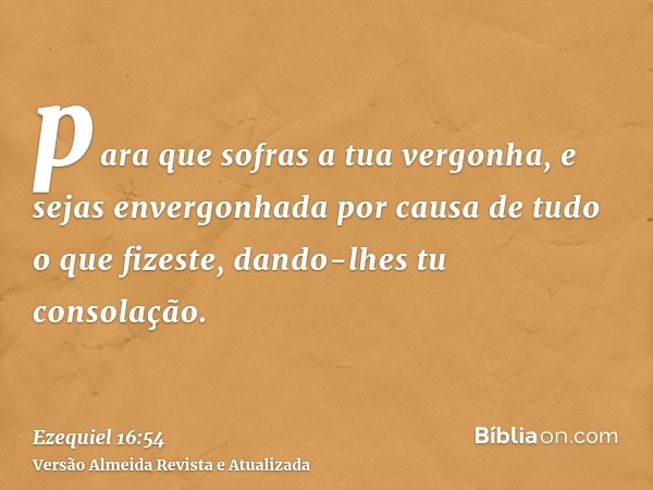 para que sofras a tua vergonha, e sejas envergonhada por causa de tudo o que fizeste, dando-lhes tu consolação.