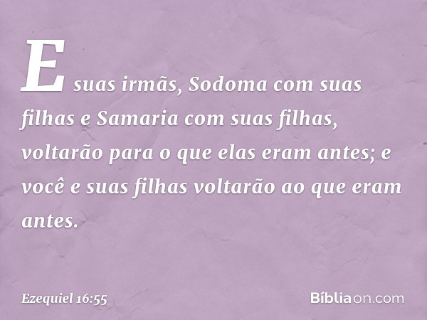 E suas irmãs, Sodoma com suas filhas e Samaria com suas filhas, voltarão para o que elas eram antes; e você e suas filhas voltarão ao que eram antes. -- Ezequie