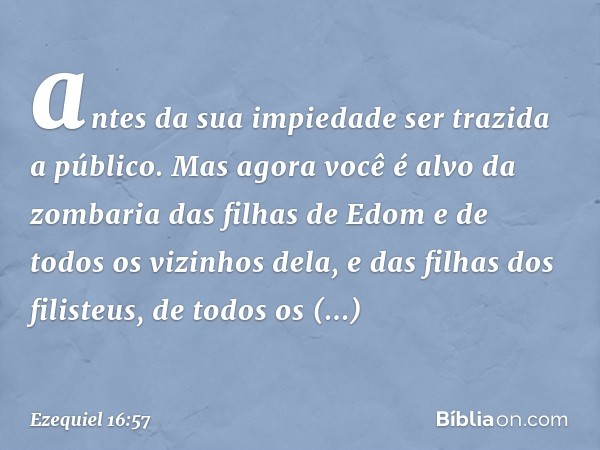 antes da sua impiedade ser trazida a público. Mas agora você é alvo da zombaria das filhas de Edom e de todos os vizinhos dela, e das filhas dos filisteus, de t