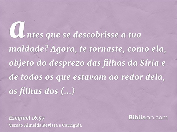 antes que se descobrisse a tua maldade? Agora, te tornaste, como ela, objeto do desprezo das filhas da Síria e de todos os que estavam ao redor dela, as filhas 
