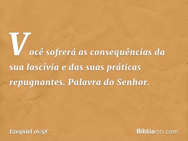 Você sofrerá as consequências da sua lascívia e das suas práticas repugnantes. Palavra do Senhor. -- Ezequiel 16:58