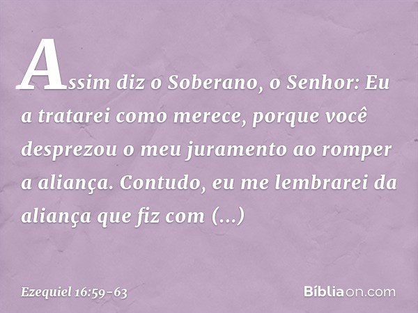 "Assim diz o Soberano, o Senhor: Eu a tratarei como merece, porque você desprezou o meu juramento ao romper a aliança. Con­tudo, eu me lembrarei da aliança que 