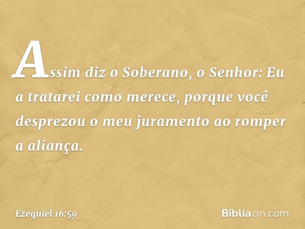 "Assim diz o Soberano, o Senhor: Eu a tratarei como merece, porque você desprezou o meu juramento ao romper a aliança. -- Ezequiel 16:59