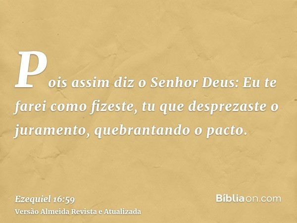 Pois assim diz o Senhor Deus: Eu te farei como fizeste, tu que desprezaste o juramento, quebrantando o pacto.