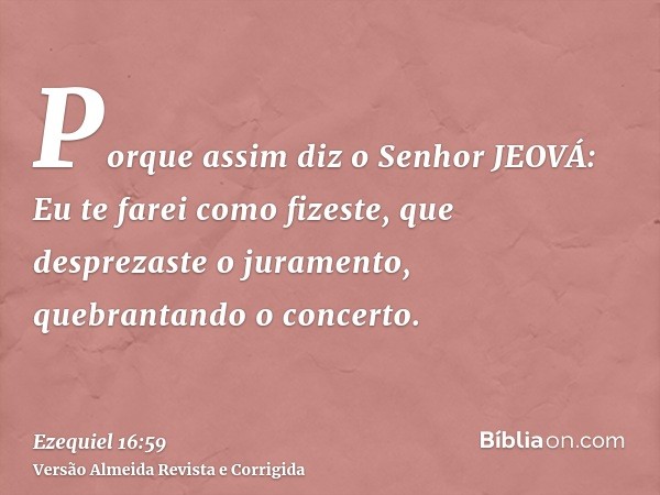 Porque assim diz o Senhor JEOVÁ: Eu te farei como fizeste, que desprezaste o juramento, quebrantando o concerto.