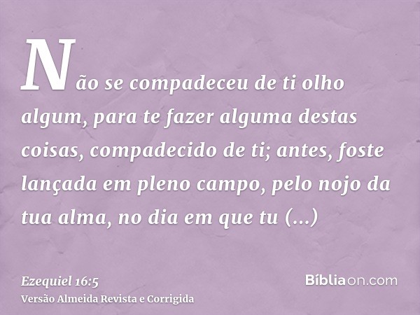 Não se compadeceu de ti olho algum, para te fazer alguma destas coisas, compadecido de ti; antes, foste lançada em pleno campo, pelo nojo da tua alma, no dia em